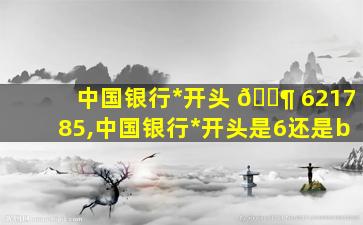 中国银行*
开头 🐶 621785,中国银行*
开头是6还是b